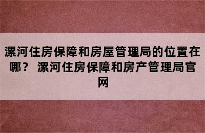 漯河住房保障和房屋管理局的位置在哪？ 漯河住房保障和房产管理局官网